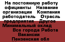 На постоянную работу официанты › Название организации ­ Компания-работодатель › Отрасль предприятия ­ Другое › Минимальный оклад ­ 18 000 - Все города Работа » Вакансии   . Пензенская обл.,Мокшанский р-н